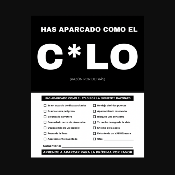 Tarjeta dividida en dos secciones: • Parte superior (frontal): Fondo negro con texto blanco en letras grandes que dice: “HAS APARCADO COMO EL C*LO” (con un asterisco en lugar de la “U”). Debajo, en letra más pequeña, se lee: “(RAZÓN POR DETRÁS)”. • Parte inferior (reverso): Fondo blanco con el título en negrita: “HAS APARCADO COMO EL C*LO POR LA SIGUIENTE RAZÓN/ES”. A continuación, hay una lista con casillas para marcar razones comunes, como: • “Es un espacio de discapacitados” • “Es una curva peligrosa” • “Bloquea la carretera” • “Encima de la acera” • “Delante de un VADO/basura”, entre otras. Incluye un espacio para comentarios y una nota final en negrita que dice: “APRENDE A APARCAR PARA LA PRÓXIMA POR FAVOR”.